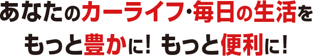 あなたのカーライフ・毎日の生活をもっと豊かに！もっと便利に！